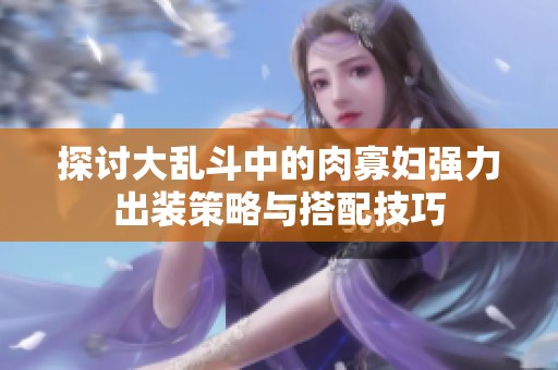 探讨大乱斗中的肉寡妇强力出装策略与搭配技巧