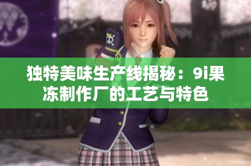 独特美味生产线揭秘：9i果冻制作厂的工艺与特色