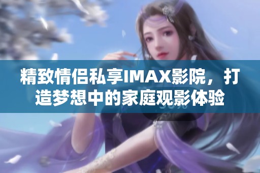 精致情侣私享IMAX影院，打造梦想中的家庭观影体验