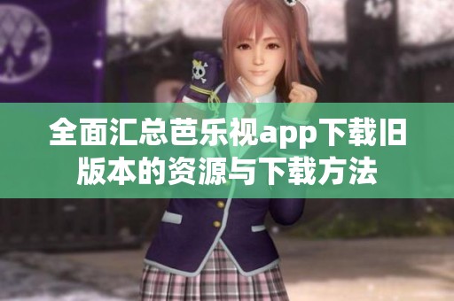全面汇总芭乐视app下载旧版本的资源与下载方法
