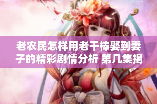 老农民怎样用老干棒娶到妻子的精彩剧情分析 第几集揭秘