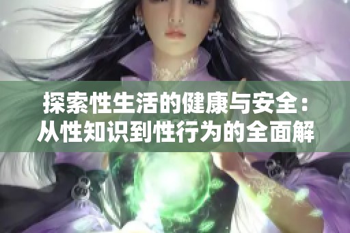 探索性生活的健康与安全：从性知识到性行为的全面解析
