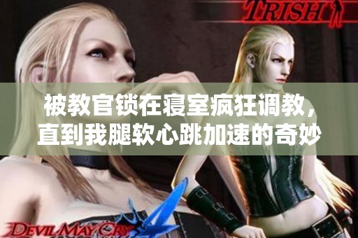 被教官锁在寝室疯狂调教，直到我腿软心跳加速的奇妙体验