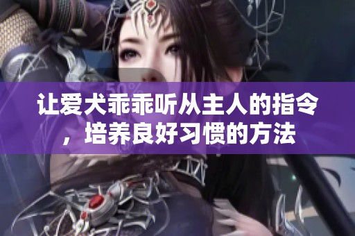 让爱犬乖乖听从主人的指令，培养良好习惯的方法