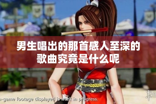 男生唱出的那首感人至深的歌曲究竟是什么呢