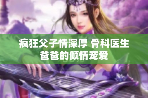 疯狂父子情深厚 骨科医生爸爸的倾情宠爱