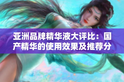亚洲品牌精华液大评比：国产精华的使用效果及推荐分析