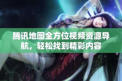 腾讯地图全方位视频资源导航，轻松找到精彩内容