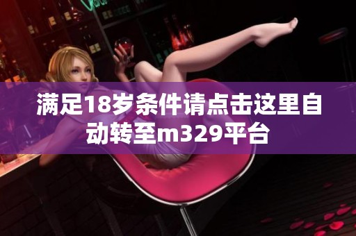 满足18岁条件请点击这里自动转至m329平台