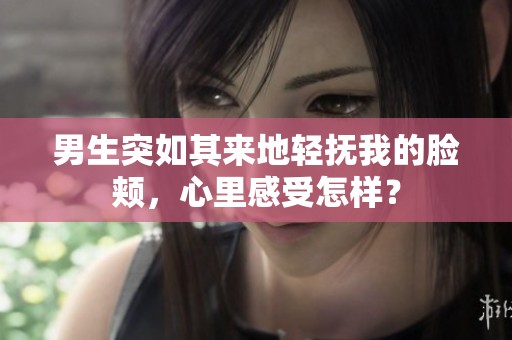 男生突如其来地轻抚我的脸颊，心里感受怎样？
