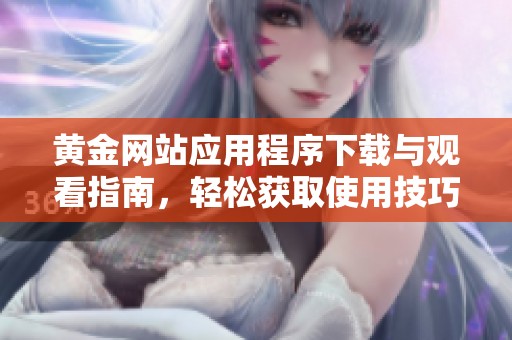 黄金网站应用程序下载与观看指南，轻松获取使用技巧