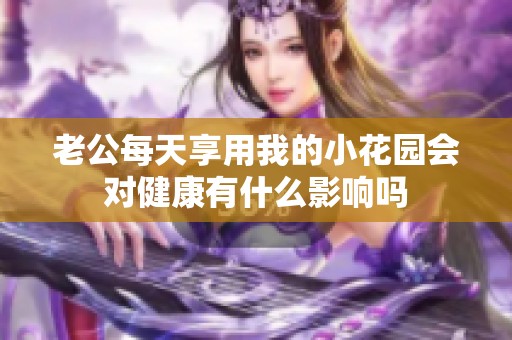 老公每天享用我的小花园会对健康有什么影响吗