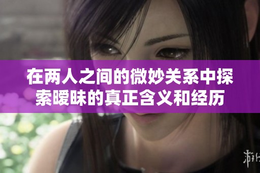 在两人之间的微妙关系中探索暧昧的真正含义和经历