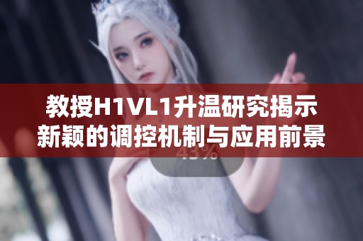 教授H1VL1升温研究揭示新颖的调控机制与应用前景