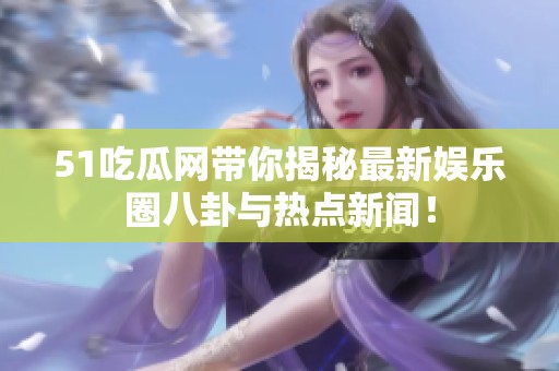 51吃瓜网带你揭秘最新娱乐圈八卦与热点新闻！