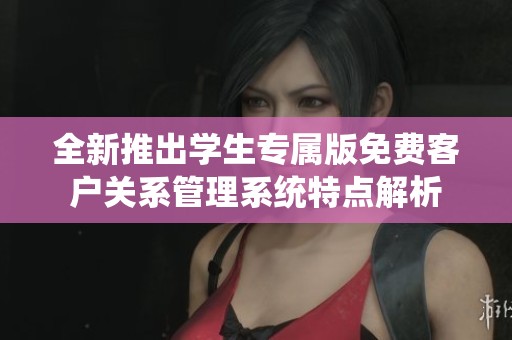 全新推出学生专属版免费客户关系管理系统特点解析