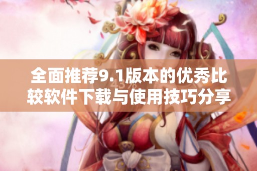 全面推荐9.1版本的优秀比较软件下载与使用技巧分享