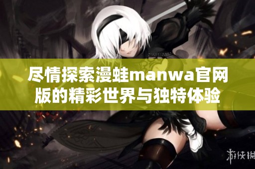 尽情探索漫蛙manwa官网版的精彩世界与独特体验
