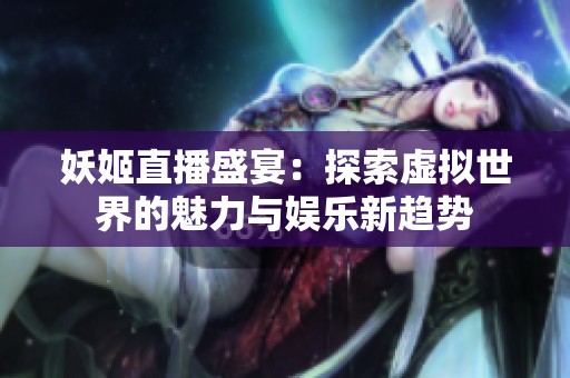 妖姬直播盛宴：探索虚拟世界的魅力与娱乐新趋势