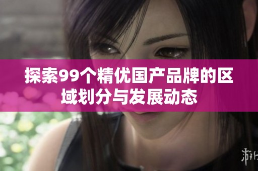 探索99个精优国产品牌的区域划分与发展动态