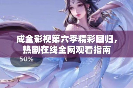 成全影视第六季精彩回归，热剧在线全网观看指南