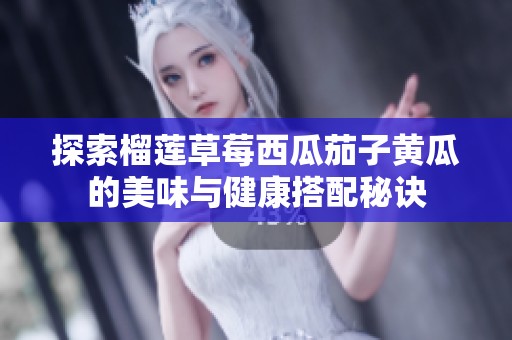 探索榴莲草莓西瓜茄子黄瓜的美味与健康搭配秘诀
