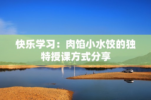 快乐学习：肉馅小水饺的独特授课方式分享