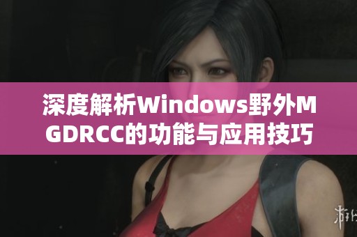 深度解析Windows野外MGDRCC的功能与应用技巧