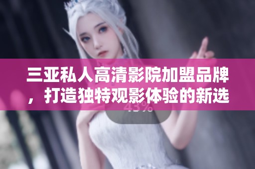 三亚私人高清影院加盟品牌，打造独特观影体验的新选择