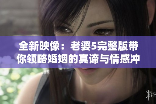 全新映像：老婆5完整版带你领略婚姻的真谛与情感冲突