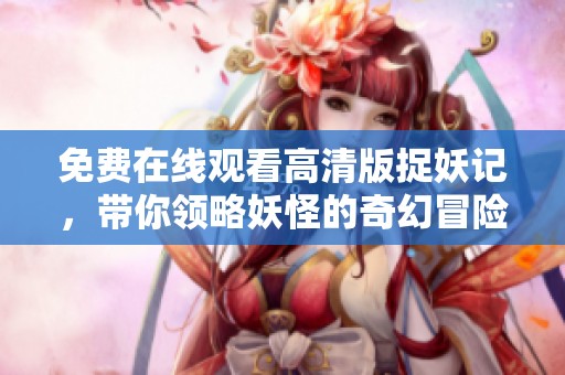 免费在线观看高清版捉妖记，带你领略妖怪的奇幻冒险之旅