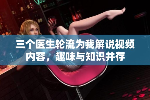 三个医生轮流为我解说视频内容，趣味与知识并存