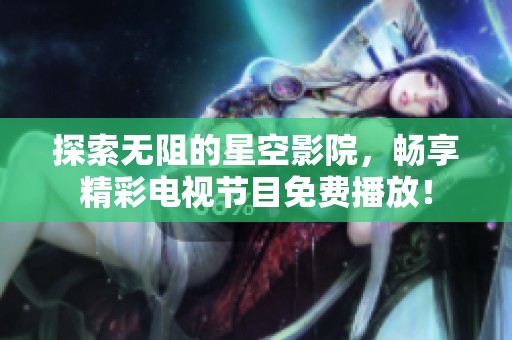 探索无阻的星空影院，畅享精彩电视节目免费播放！