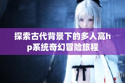 探索古代背景下的多人高hp系统奇幻冒险旅程