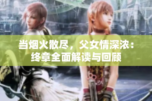 当烟火散尽，父女情深浓：终章全面解读与回顾