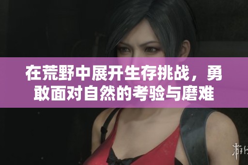 在荒野中展开生存挑战，勇敢面对自然的考验与磨难
