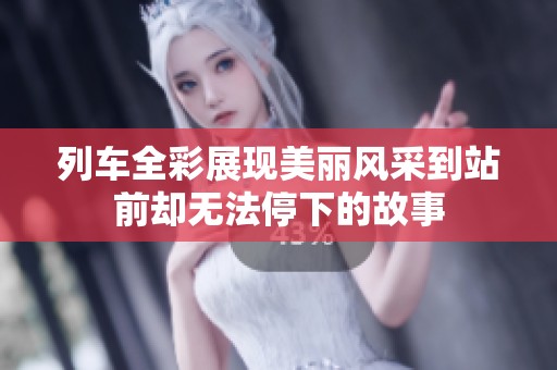 列车全彩展现美丽风采到站前却无法停下的故事
