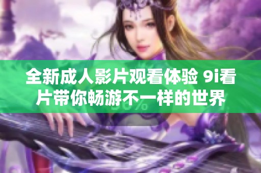 全新成人影片观看体验 9i看片带你畅游不一样的世界