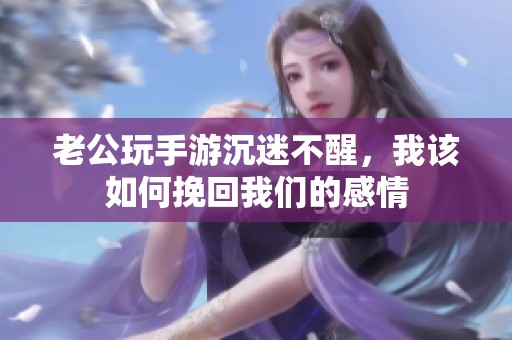 老公玩手游沉迷不醒，我该如何挽回我们的感情