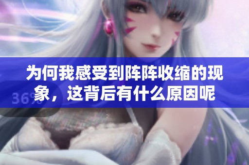 为何我感受到阵阵收缩的现象，这背后有什么原因呢