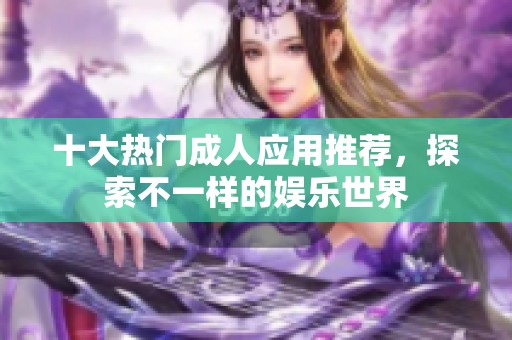 十大热门成人应用推荐，探索不一样的娱乐世界