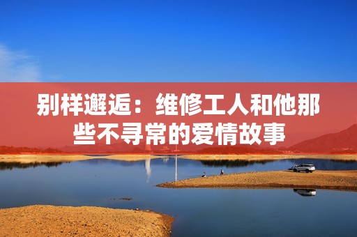 别样邂逅：维修工人和他那些不寻常的爱情故事