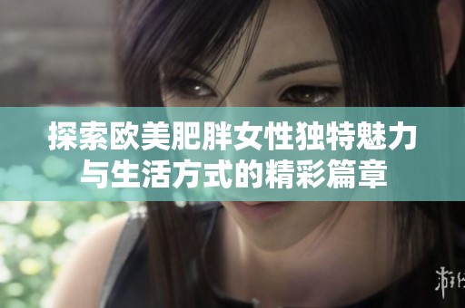 探索欧美肥胖女性独特魅力与生活方式的精彩篇章