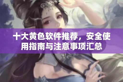 十大黄色软件推荐，安全使用指南与注意事项汇总