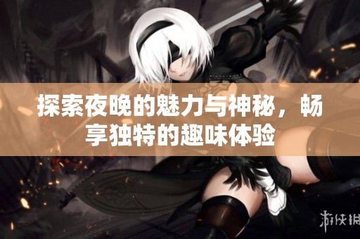 探索夜晚的魅力与神秘，畅享独特的趣味体验