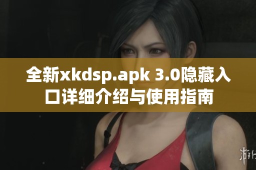 全新xkdsp.apk 3.0隐藏入口详细介绍与使用指南