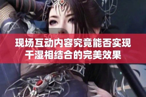 现场互动内容究竟能否实现干湿相结合的完美效果