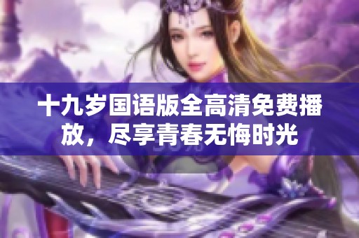 十九岁国语版全高清免费播放，尽享青春无悔时光