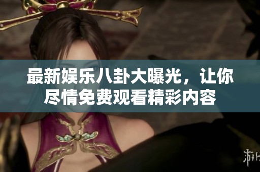 最新娱乐八卦大曝光，让你尽情免费观看精彩内容