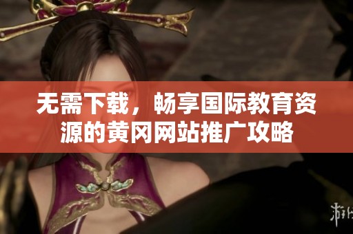 无需下载，畅享国际教育资源的黄冈网站推广攻略